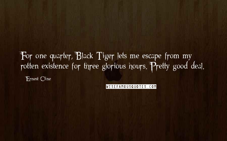 Ernest Cline Quotes: For one quarter, Black Tiger lets me escape from my rotten existence for three glorious hours. Pretty good deal.