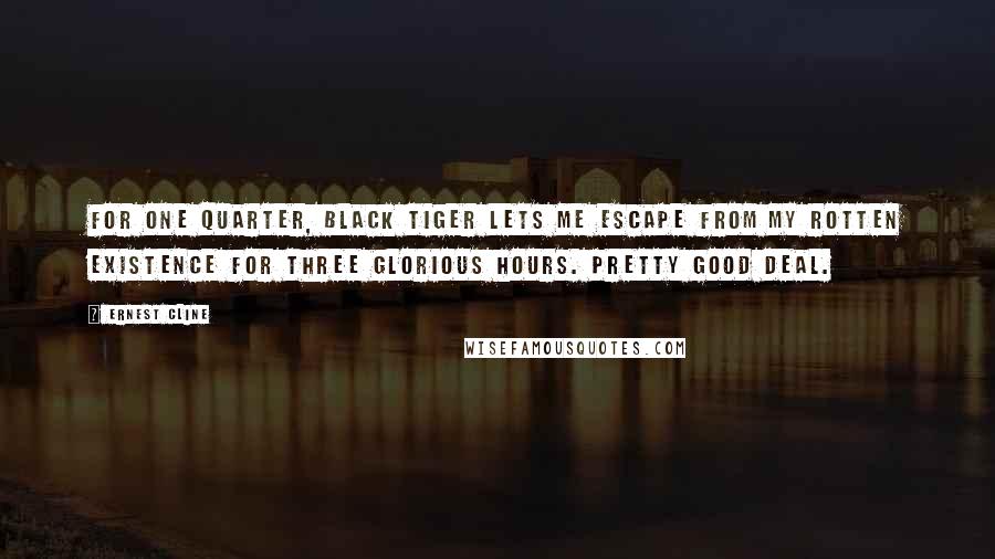 Ernest Cline Quotes: For one quarter, Black Tiger lets me escape from my rotten existence for three glorious hours. Pretty good deal.