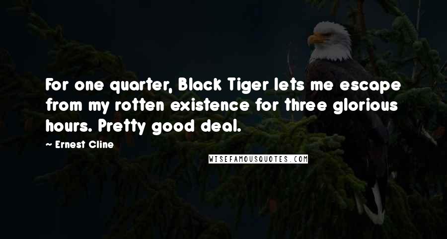 Ernest Cline Quotes: For one quarter, Black Tiger lets me escape from my rotten existence for three glorious hours. Pretty good deal.