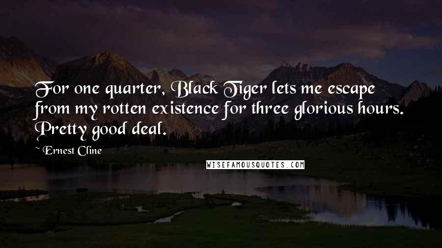 Ernest Cline Quotes: For one quarter, Black Tiger lets me escape from my rotten existence for three glorious hours. Pretty good deal.