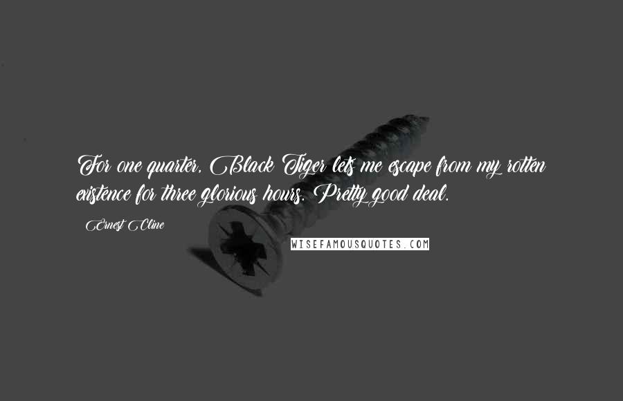 Ernest Cline Quotes: For one quarter, Black Tiger lets me escape from my rotten existence for three glorious hours. Pretty good deal.