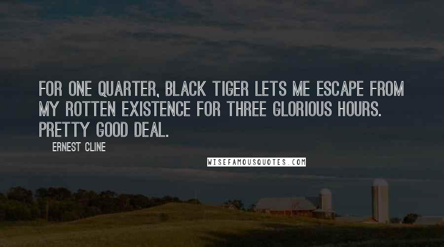 Ernest Cline Quotes: For one quarter, Black Tiger lets me escape from my rotten existence for three glorious hours. Pretty good deal.