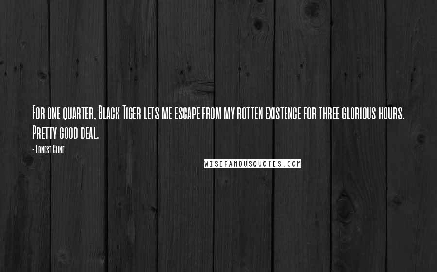 Ernest Cline Quotes: For one quarter, Black Tiger lets me escape from my rotten existence for three glorious hours. Pretty good deal.