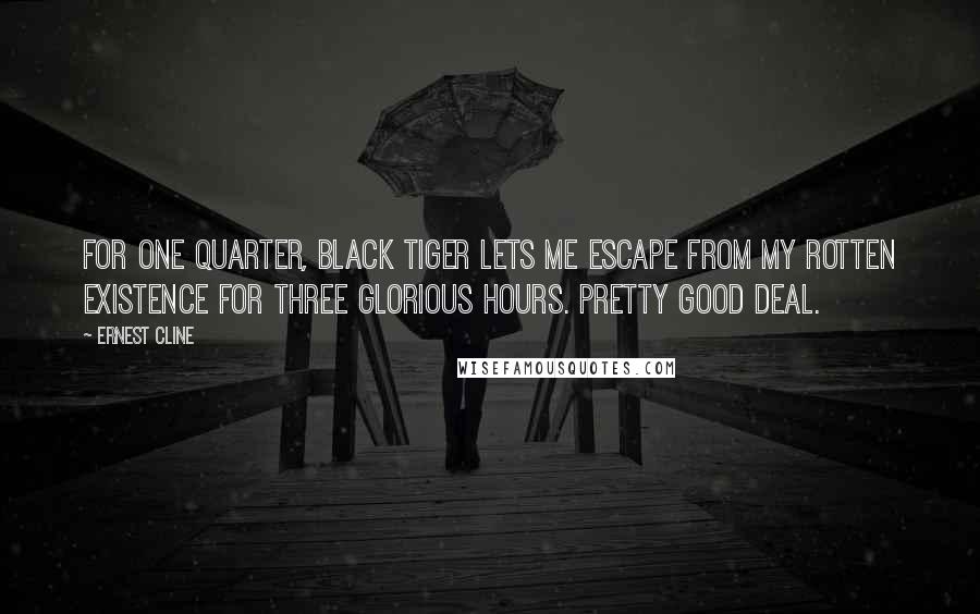 Ernest Cline Quotes: For one quarter, Black Tiger lets me escape from my rotten existence for three glorious hours. Pretty good deal.