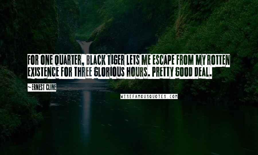 Ernest Cline Quotes: For one quarter, Black Tiger lets me escape from my rotten existence for three glorious hours. Pretty good deal.