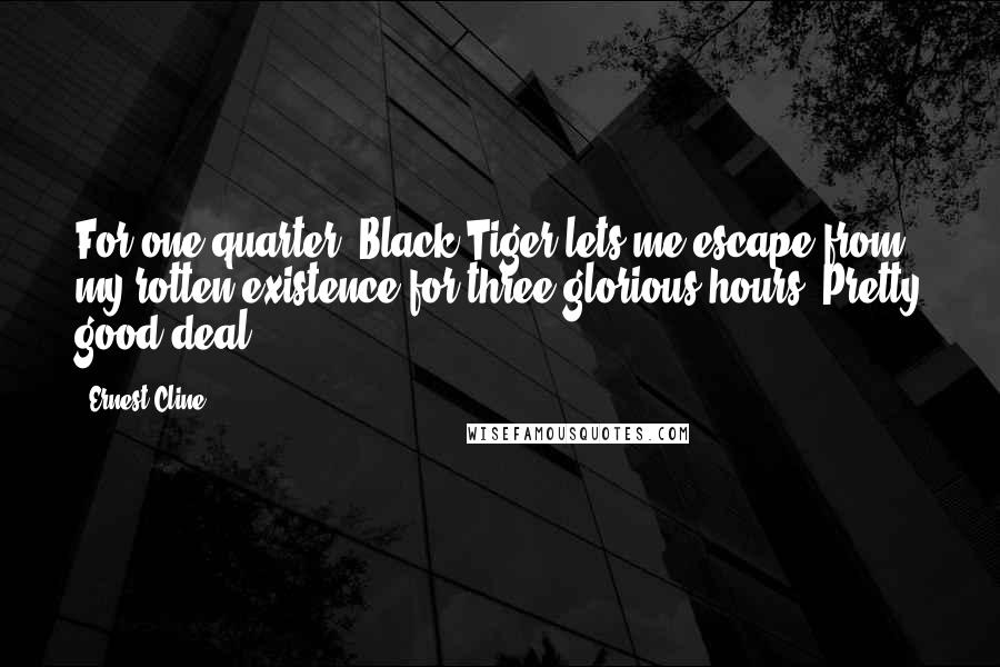 Ernest Cline Quotes: For one quarter, Black Tiger lets me escape from my rotten existence for three glorious hours. Pretty good deal.