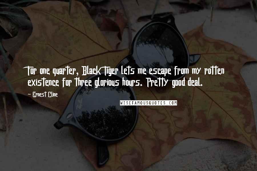 Ernest Cline Quotes: For one quarter, Black Tiger lets me escape from my rotten existence for three glorious hours. Pretty good deal.