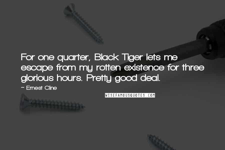 Ernest Cline Quotes: For one quarter, Black Tiger lets me escape from my rotten existence for three glorious hours. Pretty good deal.