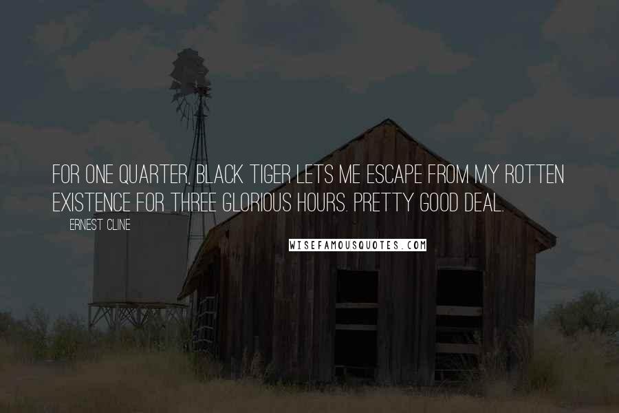 Ernest Cline Quotes: For one quarter, Black Tiger lets me escape from my rotten existence for three glorious hours. Pretty good deal.