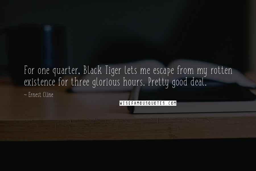 Ernest Cline Quotes: For one quarter, Black Tiger lets me escape from my rotten existence for three glorious hours. Pretty good deal.