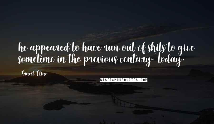 Ernest Cline Quotes: he appeared to have run out of shits to give sometime in the previous century. Today,