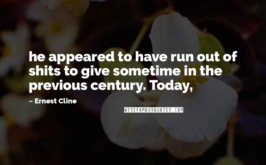 Ernest Cline Quotes: he appeared to have run out of shits to give sometime in the previous century. Today,