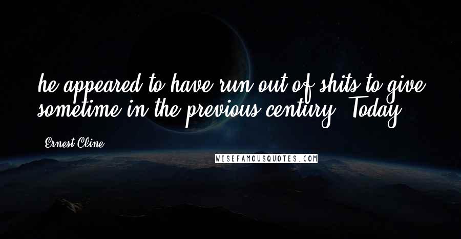 Ernest Cline Quotes: he appeared to have run out of shits to give sometime in the previous century. Today,