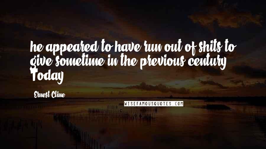 Ernest Cline Quotes: he appeared to have run out of shits to give sometime in the previous century. Today,
