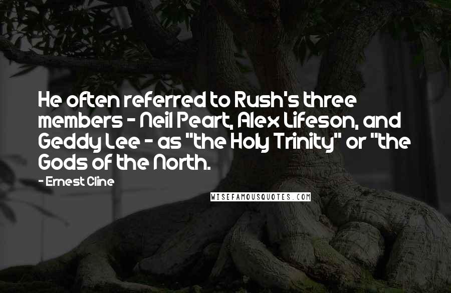 Ernest Cline Quotes: He often referred to Rush's three members - Neil Peart, Alex Lifeson, and Geddy Lee - as "the Holy Trinity" or "the Gods of the North.