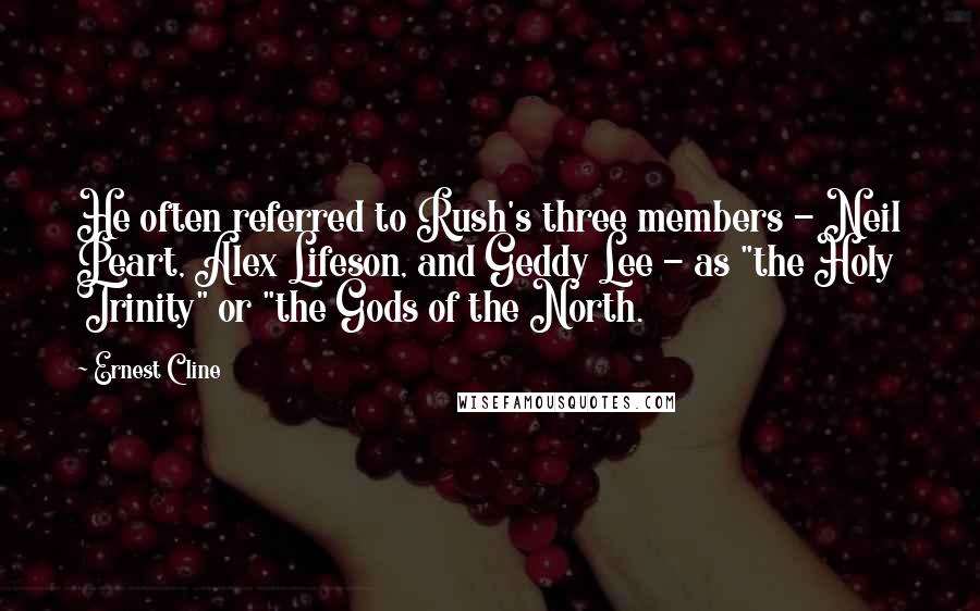 Ernest Cline Quotes: He often referred to Rush's three members - Neil Peart, Alex Lifeson, and Geddy Lee - as "the Holy Trinity" or "the Gods of the North.