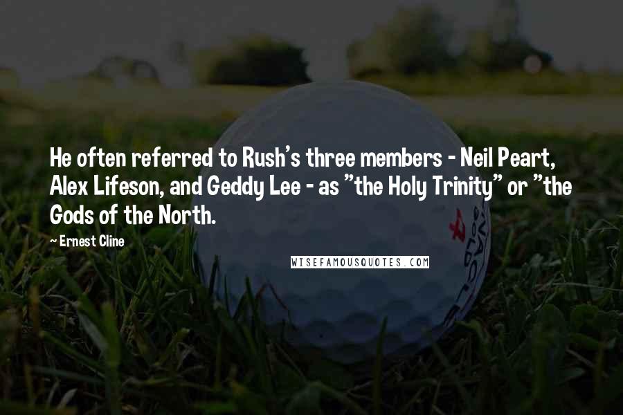 Ernest Cline Quotes: He often referred to Rush's three members - Neil Peart, Alex Lifeson, and Geddy Lee - as "the Holy Trinity" or "the Gods of the North.