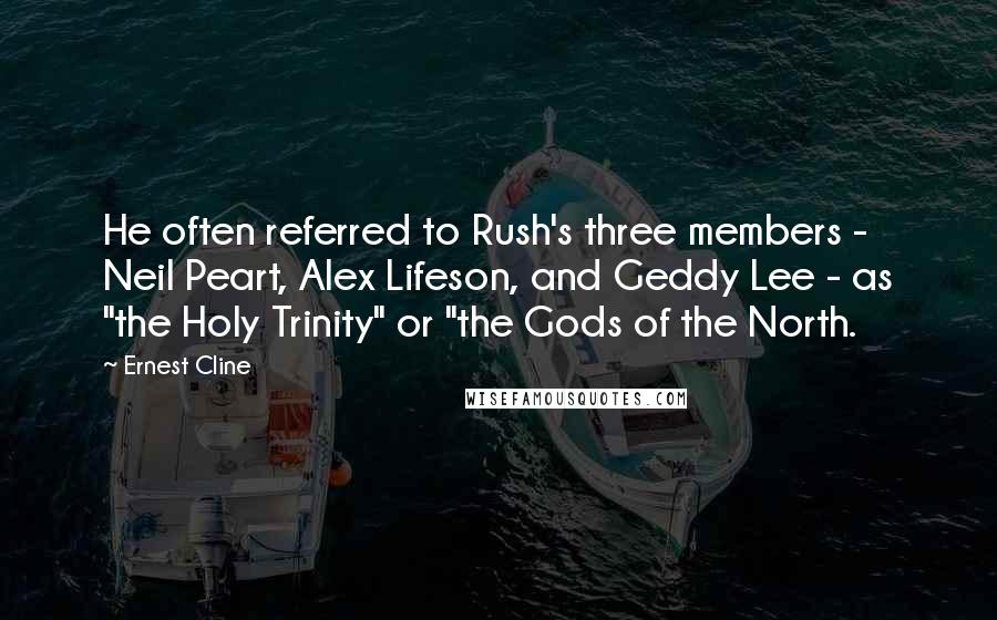 Ernest Cline Quotes: He often referred to Rush's three members - Neil Peart, Alex Lifeson, and Geddy Lee - as "the Holy Trinity" or "the Gods of the North.