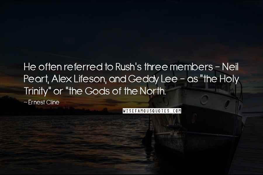 Ernest Cline Quotes: He often referred to Rush's three members - Neil Peart, Alex Lifeson, and Geddy Lee - as "the Holy Trinity" or "the Gods of the North.