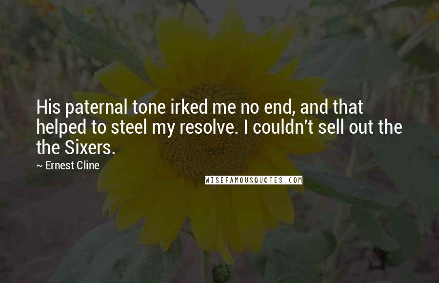 Ernest Cline Quotes: His paternal tone irked me no end, and that helped to steel my resolve. I couldn't sell out the the Sixers.