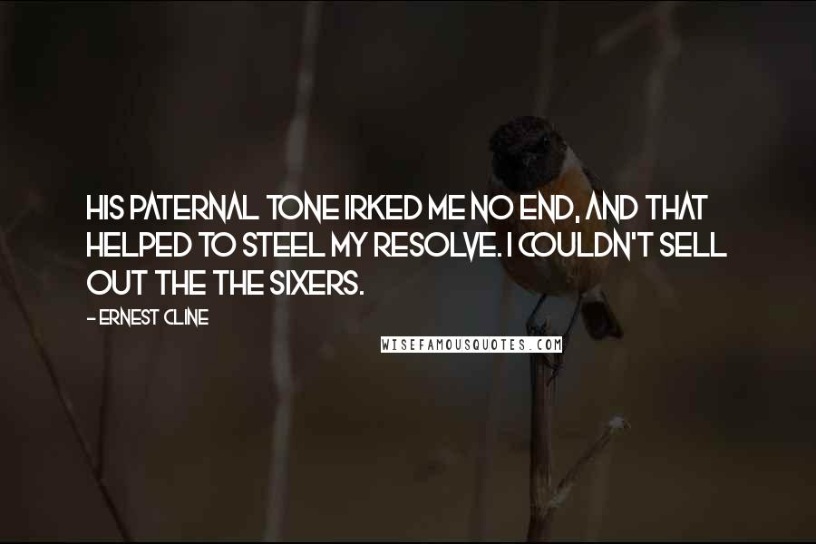 Ernest Cline Quotes: His paternal tone irked me no end, and that helped to steel my resolve. I couldn't sell out the the Sixers.