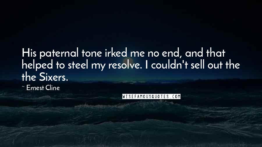 Ernest Cline Quotes: His paternal tone irked me no end, and that helped to steel my resolve. I couldn't sell out the the Sixers.