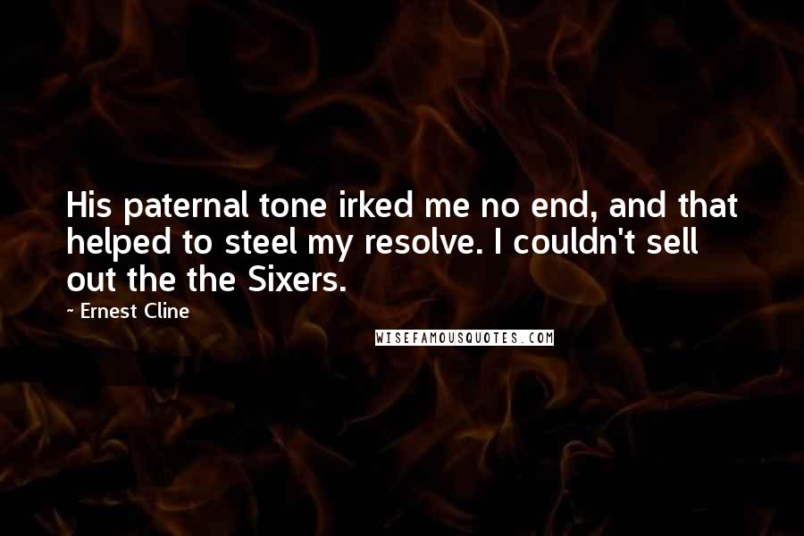 Ernest Cline Quotes: His paternal tone irked me no end, and that helped to steel my resolve. I couldn't sell out the the Sixers.