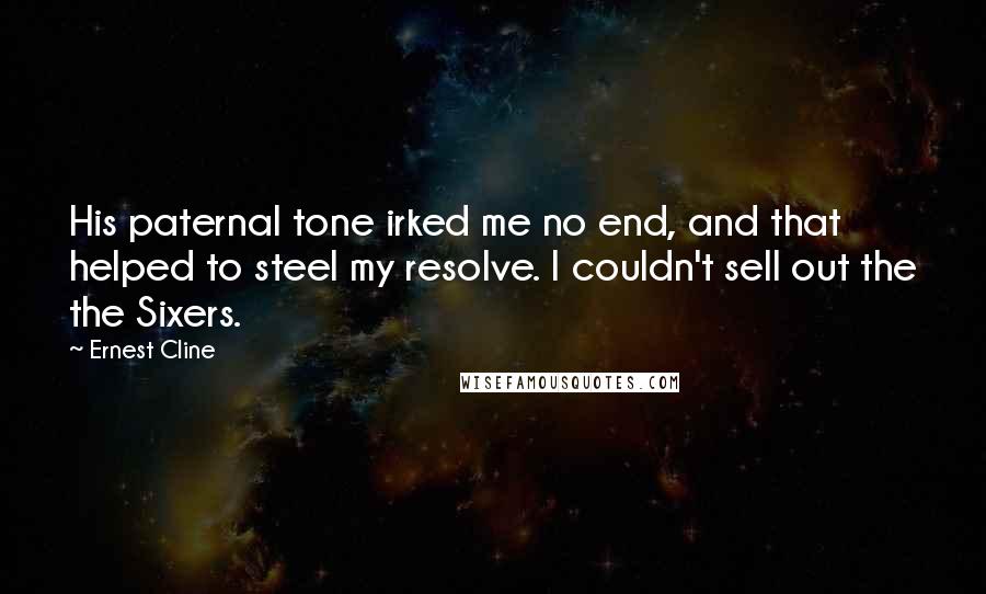 Ernest Cline Quotes: His paternal tone irked me no end, and that helped to steel my resolve. I couldn't sell out the the Sixers.