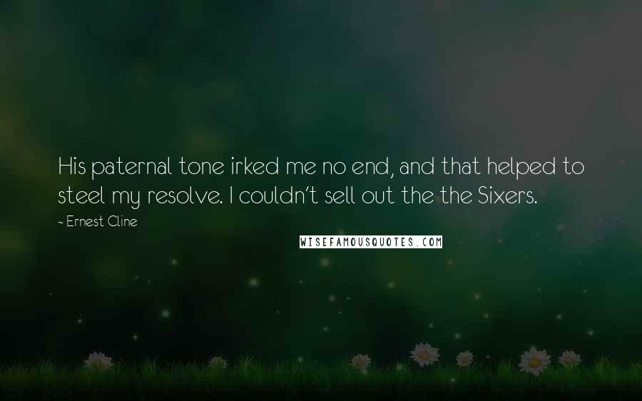 Ernest Cline Quotes: His paternal tone irked me no end, and that helped to steel my resolve. I couldn't sell out the the Sixers.