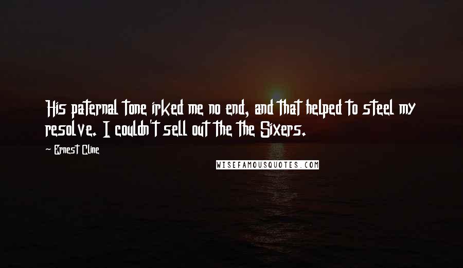 Ernest Cline Quotes: His paternal tone irked me no end, and that helped to steel my resolve. I couldn't sell out the the Sixers.