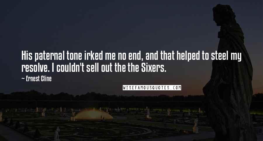 Ernest Cline Quotes: His paternal tone irked me no end, and that helped to steel my resolve. I couldn't sell out the the Sixers.