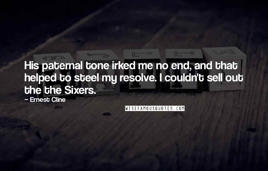 Ernest Cline Quotes: His paternal tone irked me no end, and that helped to steel my resolve. I couldn't sell out the the Sixers.