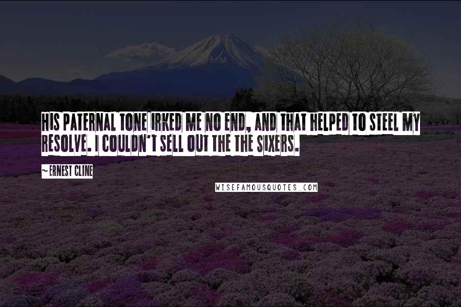 Ernest Cline Quotes: His paternal tone irked me no end, and that helped to steel my resolve. I couldn't sell out the the Sixers.