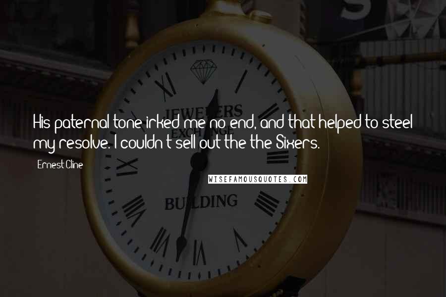 Ernest Cline Quotes: His paternal tone irked me no end, and that helped to steel my resolve. I couldn't sell out the the Sixers.