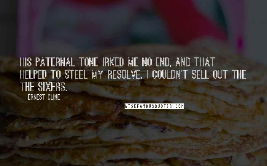 Ernest Cline Quotes: His paternal tone irked me no end, and that helped to steel my resolve. I couldn't sell out the the Sixers.