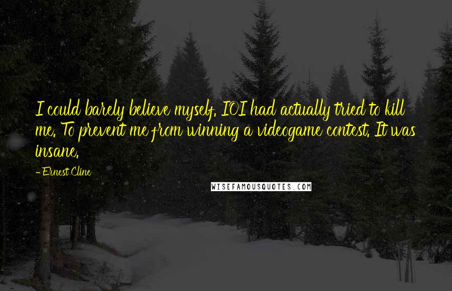 Ernest Cline Quotes: I could barely believe myself. IOI had actually tried to kill me. To prevent me from winning a videogame contest. It was insane.