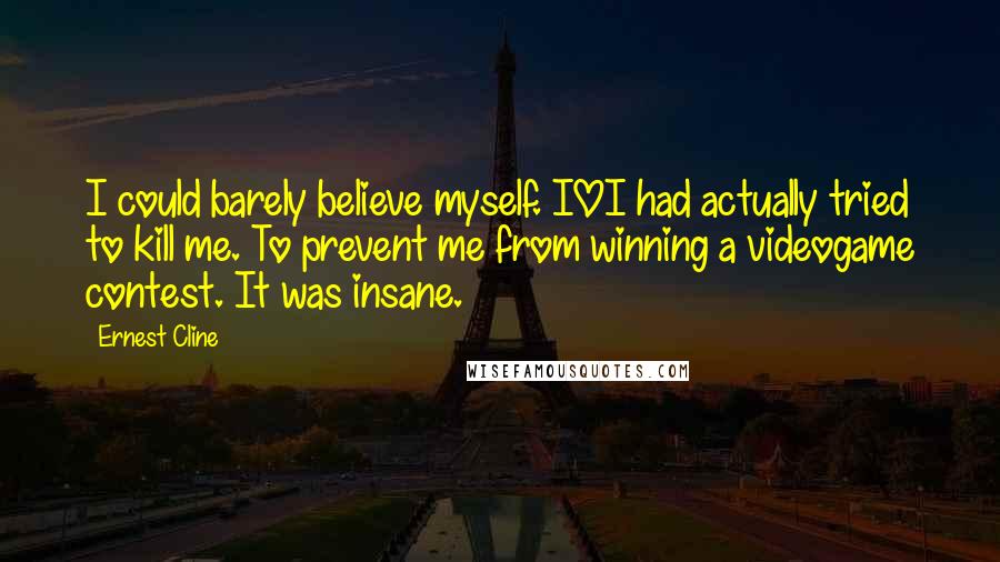 Ernest Cline Quotes: I could barely believe myself. IOI had actually tried to kill me. To prevent me from winning a videogame contest. It was insane.