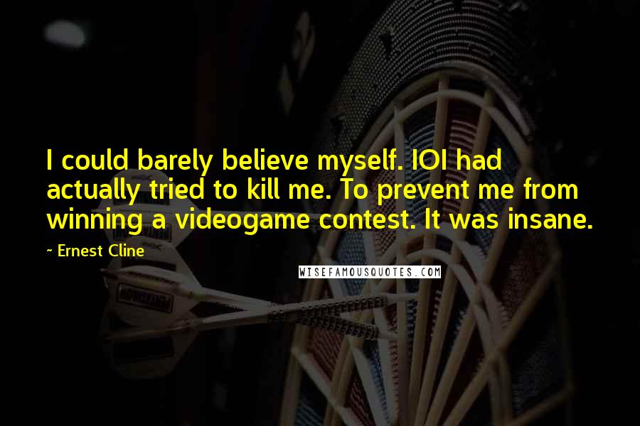 Ernest Cline Quotes: I could barely believe myself. IOI had actually tried to kill me. To prevent me from winning a videogame contest. It was insane.