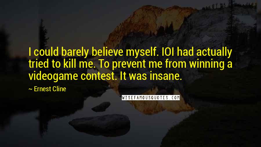 Ernest Cline Quotes: I could barely believe myself. IOI had actually tried to kill me. To prevent me from winning a videogame contest. It was insane.