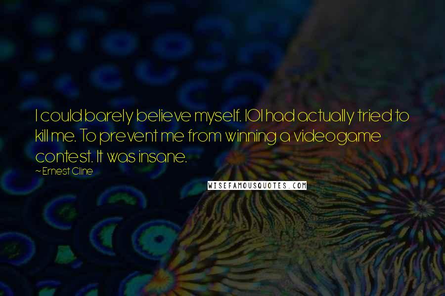 Ernest Cline Quotes: I could barely believe myself. IOI had actually tried to kill me. To prevent me from winning a videogame contest. It was insane.