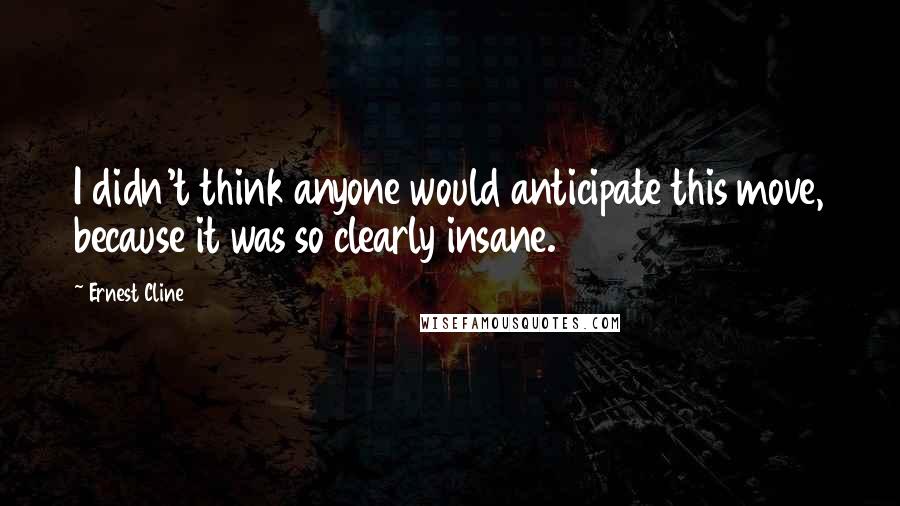 Ernest Cline Quotes: I didn't think anyone would anticipate this move, because it was so clearly insane.