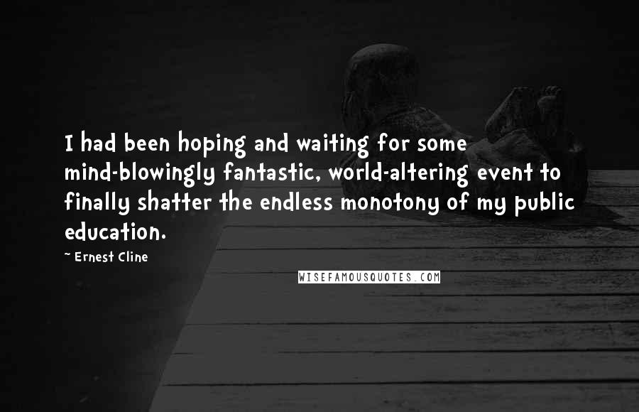 Ernest Cline Quotes: I had been hoping and waiting for some mind-blowingly fantastic, world-altering event to finally shatter the endless monotony of my public education.