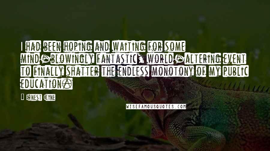 Ernest Cline Quotes: I had been hoping and waiting for some mind-blowingly fantastic, world-altering event to finally shatter the endless monotony of my public education.