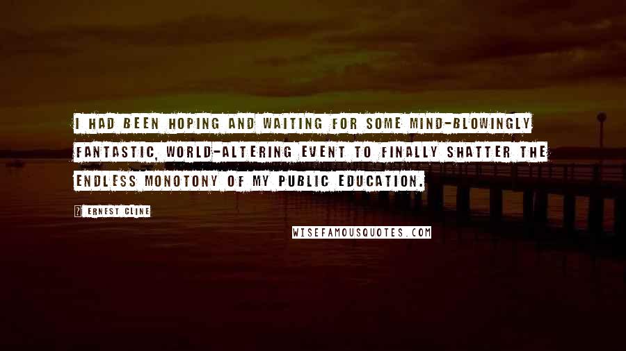 Ernest Cline Quotes: I had been hoping and waiting for some mind-blowingly fantastic, world-altering event to finally shatter the endless monotony of my public education.