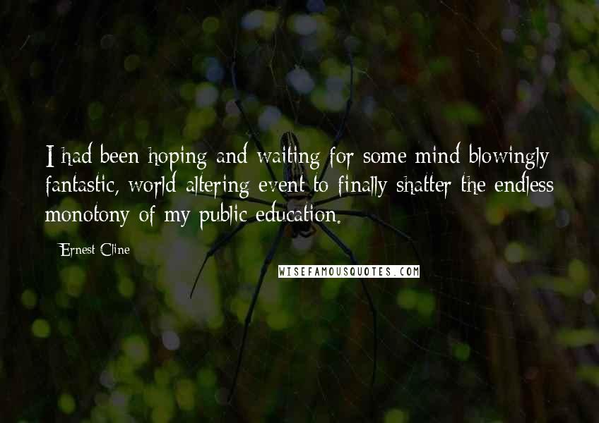 Ernest Cline Quotes: I had been hoping and waiting for some mind-blowingly fantastic, world-altering event to finally shatter the endless monotony of my public education.