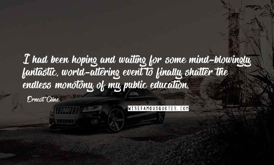Ernest Cline Quotes: I had been hoping and waiting for some mind-blowingly fantastic, world-altering event to finally shatter the endless monotony of my public education.