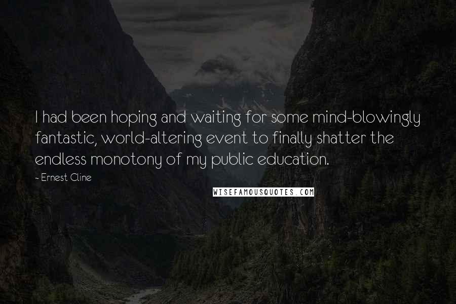 Ernest Cline Quotes: I had been hoping and waiting for some mind-blowingly fantastic, world-altering event to finally shatter the endless monotony of my public education.