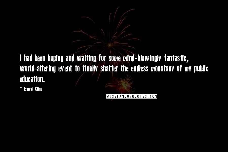 Ernest Cline Quotes: I had been hoping and waiting for some mind-blowingly fantastic, world-altering event to finally shatter the endless monotony of my public education.