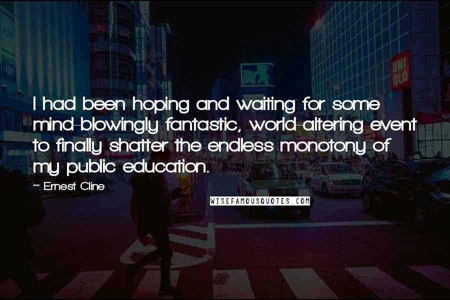 Ernest Cline Quotes: I had been hoping and waiting for some mind-blowingly fantastic, world-altering event to finally shatter the endless monotony of my public education.