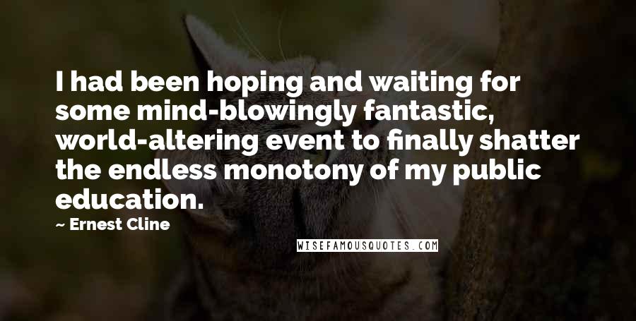 Ernest Cline Quotes: I had been hoping and waiting for some mind-blowingly fantastic, world-altering event to finally shatter the endless monotony of my public education.